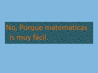No, Porque matematicas                is muy fácil.