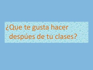 ¿Que te gusta hacer despúes de tu clases?