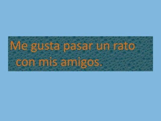 Me gusta pasar un rato con mis amigos.