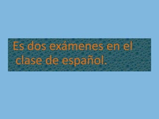 Es dos exámenes en el clase de español.