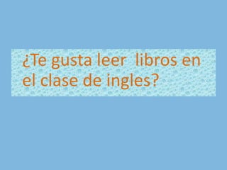 ¿Te gusta leer  libros en el clase de ingles? 