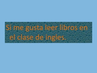 Si me gusta leer libros en el clase de ingles.
