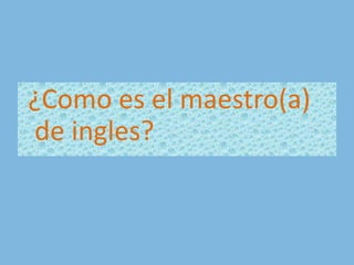 ¿Como es el maestro(a) de ingles?