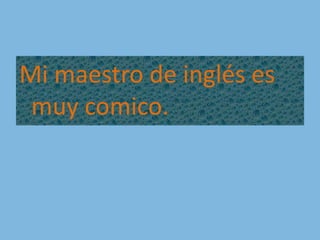 Mi maestro de inglés es muy comico.