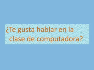 ¿Te gusta hablar en la clase de computadora?