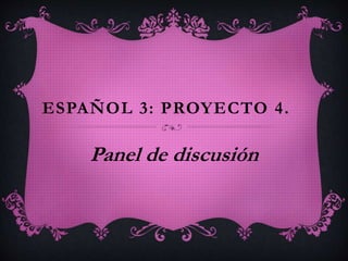 ESPAÑOL 3: PROYECTO 4.
Panel de discusión
 