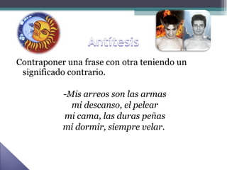 Contraponer una frase con otra teniendo un significado contrario. - Mis arreos son las armas mi descanso, el pelear mi cama, las duras peñas mi dormir, siempre velar.   