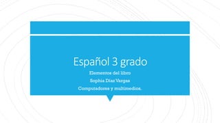 Español 3 grado
Elementos del libro
Sophia Díaz Vargas
Computadores y multimedios.
 
