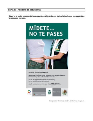 ESPAÑOL – TERCERO DE SECUNDARIA
Observa el cartel y responde las preguntas, rellenando con lápiz el círculo que corresponda a
la respuesta correcta.
Recuperado el 18 de marzo de 2011, de http://www.imss.gob.mx
 