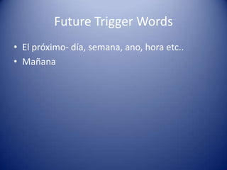 Future Trigger WordsEl próximo- día, semana, ano, hora etc..Mañana
