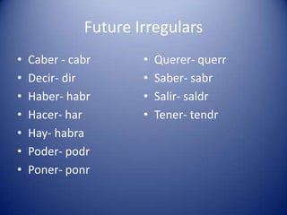 Future IrregularsCaber - cabrDecir- dirHaber- habrHacer- harHay- habraPoder- podrPoner- ponrQuerer- querrSaber- sabrSalir- saldrTener- tendr