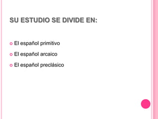 SU ESTUDIO SE DIVIDE EN:
 El español primitivo
 El español arcaico
 El español preclásico
 