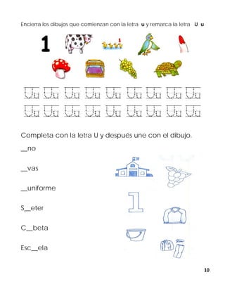10
Encierra los dibujos que comienzan con la letra u y remarca la letra U u
Completa con la letra U y después une con el dibujo.
__no
__vas
__uniforme
S__eter
C__beta
Esc__ela
 
