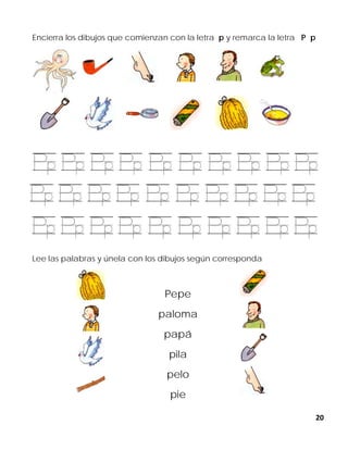 20
Encierra los dibujos que comienzan con la letra p y remarca la letra P p
Lee las palabras y únela con los dibujos según corresponda
Pepe
paloma
papá
pila
pelo
pie
 