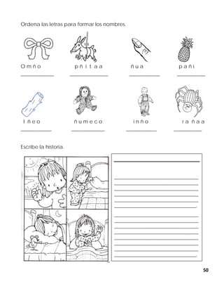 50
Ordena las letras para formar los nombres.
O m ñ o p ñ i t a a ñ u a p a ñ i
_____________ _______________ ____________ ___________
l ñ e o ñ u m e c o i n ñ o r a ñ a a
____________ _____________ ____________ ___________
Escribe la historia.
__________________________________________
__________________________________________
__________________________________________
__________________________________________
__________________________________________
_________________________________________.
__________________________________________
__________________________________________
__________________________________________
__________________________________________
__________________________________________
__________________________________________
__________________________________________
_________________________________________.
 