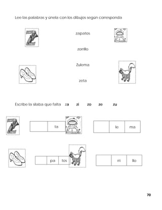 70
Lee las palabras y únela con los dibujos según corresponda
zapatos
zorrillo
Zulema
zeta
Escribe la silaba que falta za zi zo ze zu
ta le ma
pa tos rri llo
 