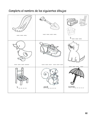 82
Completa el nombre de los siguientes dibujos
__ __ __ __ __ __ __
s __ __ __
__ __ __ ___ __ __ __ __ __ __
__ __ __ __
s _ _ _ _ ard_ _ _ _ somb_ _ _ _ _
 