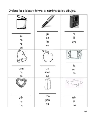 86
Ordena las sílabas y forma el nombre de los dibujos.
___________
su
re
ro
ba
____________
pi
ce
la
ro
___________
ro
li
bre
___________
cam
na
pa
_________
za
man
na
_________
ta
ven
na
___________
zón
ra
co
__________
tón
pan
ta
___________
rón
ti
bu
 