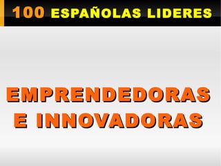 100100 ESPAÑOLAS LIDERESESPAÑOLAS LIDERES
EMPRENDEDORASEMPRENDEDORAS
E INNOVADORASE INNOVADORAS
 