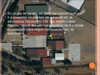    En un día de agosto del 2009 fue cuando tuve que
    ir a presentar mi examen de admisión en la
    secundaria Técnica No 128 “Lic. Adolfo López
    Mateos “ donde lo pase con promedio de 8 y donde
    fui aceptado para seguir continuando con mi
    estudios
 