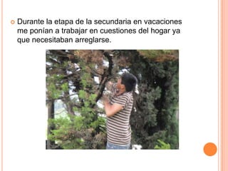    Durante la etapa de la secundaria en vacaciones
    me ponían a trabajar en cuestiones del hogar ya
    que necesitaban arreglarse.
 