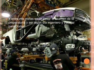    Y entre mis metas están pasar el examen de la
    preparatoria y ser algún día ingeniero y trabajar
    para Dodge
 
