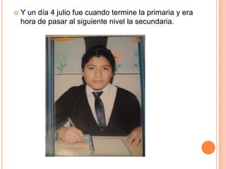    Y un día 4 julio fue cuando termine la primaria y era
    hora de pasar al siguiente nivel la secundaria.
 