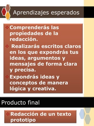 Aprendizajes esperados
Comprenderás las
propiedades de la
redacción.
 Realizarás escritos claros
en los que expondrás tus
ideas, argumentos y
mensajes de forma clara
y precisa.
Expondrás ideas y
conceptos de manera
lógica y creativa.
Producto final
Redacción de un texto
prototipo
 