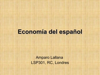 Economía del español



      Amparo Lallana
    LSP301, RC, Londres
 