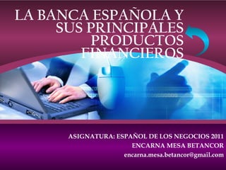 LA BANCA  ESPAÑOLA Y SUS PRINCIPALES PRODUCTOS FINANCIEROS ASIGNATURA: ESPAÑOL DE LOS NEGOCIOS 2011 ENCARNA MESA BETANCOR [email_address] 