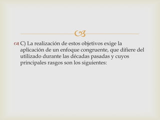 
 C) La realización de estos objetivos exige la
  aplicación de un enfoque congruente, que difiere del
  utilizado durante las décadas pasadas y cuyos
  principales rasgos son los siguientes:
 