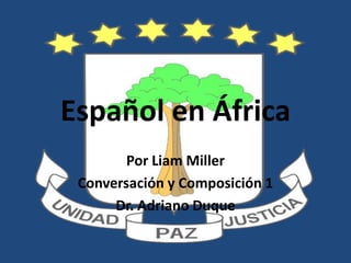 Español en África Por Liam Miller Conversación y Composición 1 Dr. Adriano Duque 