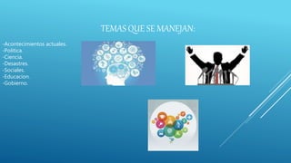 TEMAS QUE SE MANEJAN:
-Acontecimientos actuales.
-Politica.
-Ciencia.
-Desastres.
-Sociales.
-Educacion.
-Gobierno.
 