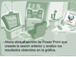  Ahora abre el archivo de Power Point que
 creaste la sesión anterior y analiza los
 resultados obtenidos en la gráfica.
 