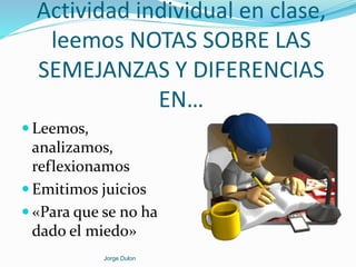 Actividad individual en clase,
leemos NOTAS SOBRE LAS
SEMEJANZAS Y DIFERENCIAS
EN…
 Leemos,
analizamos,
reflexionamos
 Emitimos juicios
 «Para que se no ha
dado el miedo»
Jorge Dulon
 