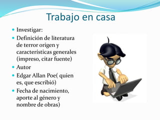 Trabajo en casa
 Investigar:
 Definición de literatura
de terror origen y
características generales
(impreso, citar fuente)
 Autor
 Edgar Allan Poe( quien
es, que escribió)
 Fecha de nacimiento,
aporte al género y
nombre de obras)
 