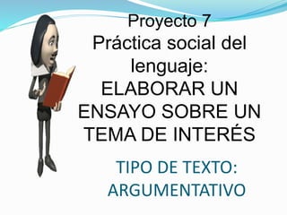 TIPO DE TEXTO:
ARGUMENTATIVO
Proyecto 7
Práctica social del
lenguaje:
ELABORAR UN
ENSAYO SOBRE UN
TEMA DE INTERÉS
 