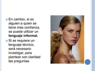  En cambio, si es
alguien a quien se
tiene más confianza,
se puede utilizar un
lenguaje informal.
 Si se requiere un
lenguaje técnico,
será necesario
investigar, para
plantear con claridad
las preguntas
 