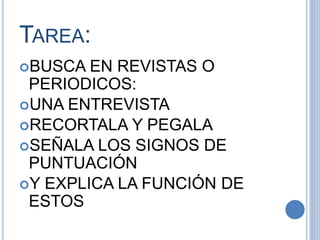 TAREA:
BUSCA EN REVISTAS O
PERIODICOS:
UNA ENTREVISTA
RECORTALA Y PEGALA
SEÑALA LOS SIGNOS DE
PUNTUACIÓN
Y EXPLICA LA FUNCIÓN DE
ESTOS
 