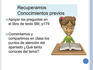 Recuperamos
Conocimientos previos
 Apoyar las preguntas en
el libro de texto SM, p179
 Comentamos y
compartimos en clase los
puntos de atención del
apartado ¿Qué tanto
conoces del tema?
 