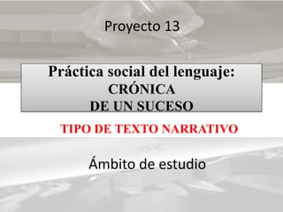 Práctica social del lenguaje:
CRÓNICA
DE UN SUCESO
TIPO DE TEXTO NARRATIVO
Proyecto 13
Ámbito de estudio
 