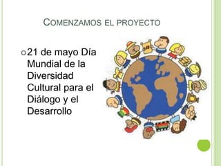 COMENZAMOS EL PROYECTO
21 de mayo Día
Mundial de la
Diversidad
Cultural para el
Diálogo y el
Desarrollo
 