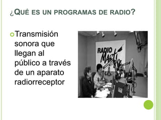 ¿QUÉ ES UN PROGRAMAS DE RADIO?
Transmisión
sonora que
llegan al
público a través
de un aparato
radiorreceptor
 