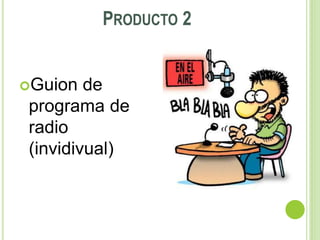 PRODUCTO 2
Guion de
programa de
radio
(invidivual)
 