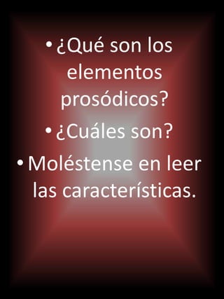 •¿Qué son los
elementos
prosódicos?
•¿Cuáles son?
•Moléstense en leer
las características.
 