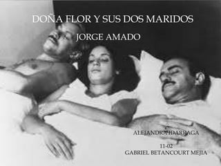DOÑA FLOR Y SUS DOS MARIDOS 
JORGE AMADO 
ALEJANDRA IDARRAGA 
11-02 
GABRIEL BETANCOURT MEJIA 
 