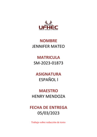 NOMBRE
JENNIFER MATEO
MATRICULA
SM-2023-01873
ASIGNATURA
ESPAÑOL l
MAESTRO
HENRY MENDOZA
FECHA DE ENTREGA
05/03/2023
Trabajo sobre redacción de texto:
 
