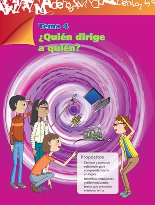 B
Tema 4
¿Quién dirige
a quién?




         Propósitos
         • Conocer y construir
           estrategias para
           comprender textos
           en inglés.
         • Identiﬁcar semejanzas
           y diferencias entre
           textos que presentan
           el mismo tema.
 