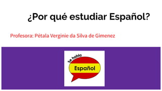 ¿Por qué estudiar Español?
Profesora: Pétala Verginie da Silva de Gimenez
 
