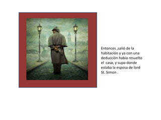 Entonces ,salió de la
habitación y ya con una
deducción había resuelto
el caso, y supo donde
estaba la esposa de lord
St. Simon .
 